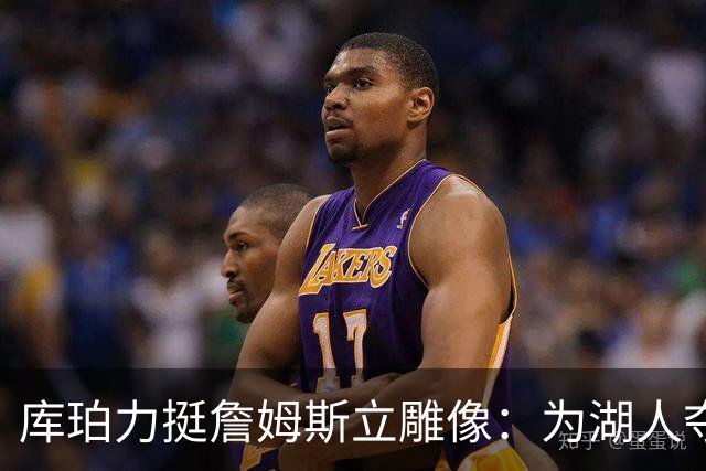 库珀力挺詹姆斯立雕像：为湖人夺冠的人都该被这样对待